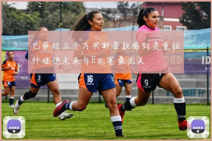 巴萨对三千万买断条款感到贵重拉什福德未来与E孔塞桑无关