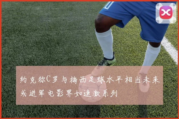 约克称C罗与梅西足球水平相当未来或进军电影界如速激系列
