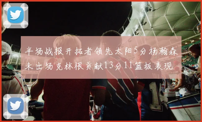 半场战报开拓者领先太阳5分杨瀚森未出场克林根贡献13分11篮板表现出色