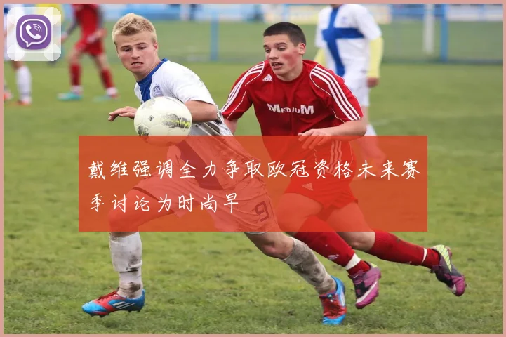 戴维强调全力争取欧冠资格未来赛季讨论为时尚早