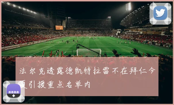 法尔克透露德凯特拉雷不在拜仁今夏引援重点名单内