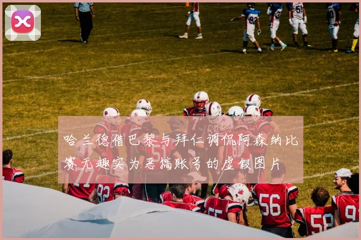 哈兰德借巴黎与拜仁调侃阿森纳比赛无趣实为恶搞账号的虚假图片