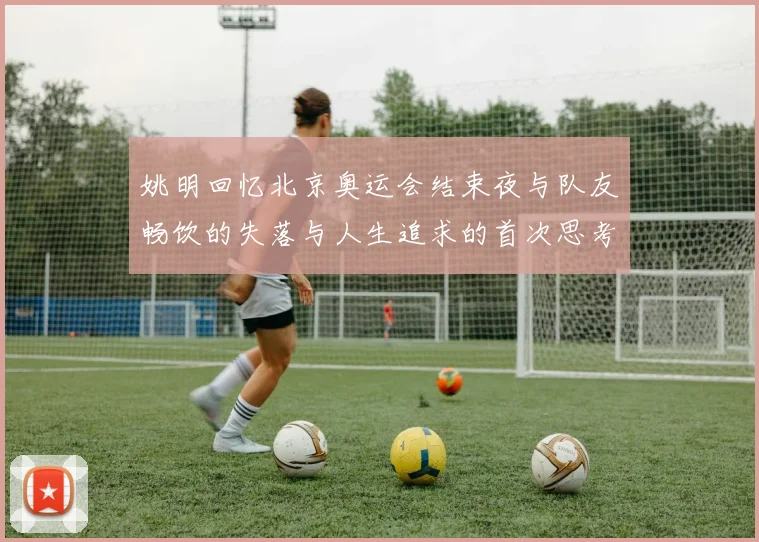 姚明回忆北京奥运会结束夜与队友畅饮的失落与人生追求的首次思考