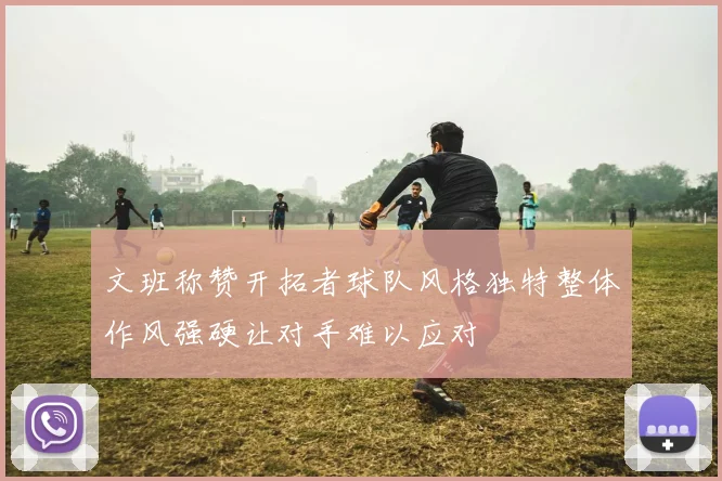 文班称赞开拓者球队风格独特整体作风强硬让对手难以应对