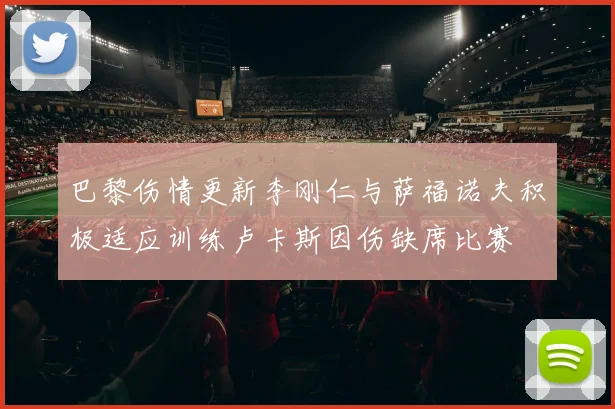 巴黎伤情更新李刚仁与萨福诺夫积极适应训练卢卡斯因伤缺席比赛
