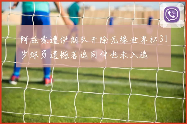 阿兹蒙遭伊朗队开除无缘世界杯31岁球员遗憾落选同伴也未入选