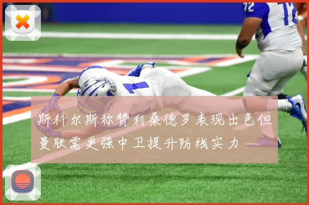 斯科尔斯称赞利桑德罗表现出色但曼联需更强中卫提升防线实力