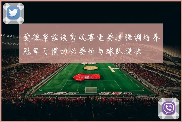 爱德华兹谈常规赛重要性强调培养冠军习惯的必要性与球队现状