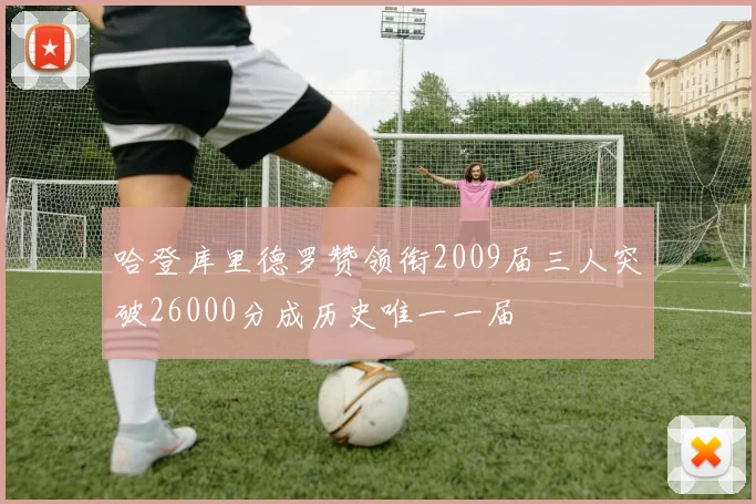哈登库里德罗赞领衔2009届三人突破26000分成历史唯一一届
