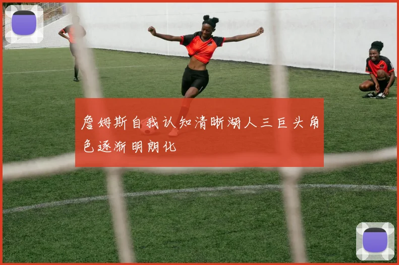 詹姆斯自我认知清晰湖人三巨头角色逐渐明朗化