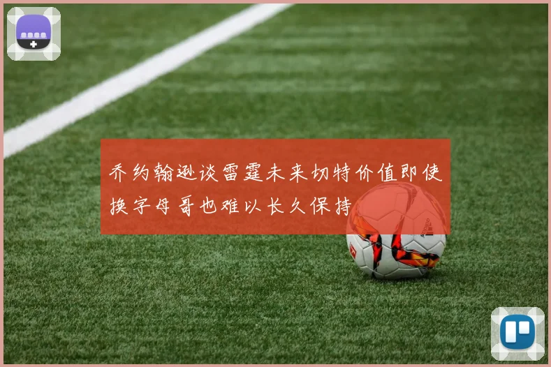 乔约翰逊谈雷霆未来切特价值即使换字母哥也难以长久保持