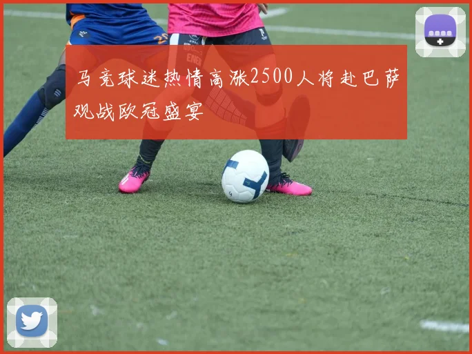 马竞球迷热情高涨2500人将赴巴萨观战欧冠盛宴