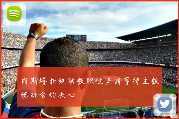 内斯塔拒绝助教职位坚持等待主教练机会的决心