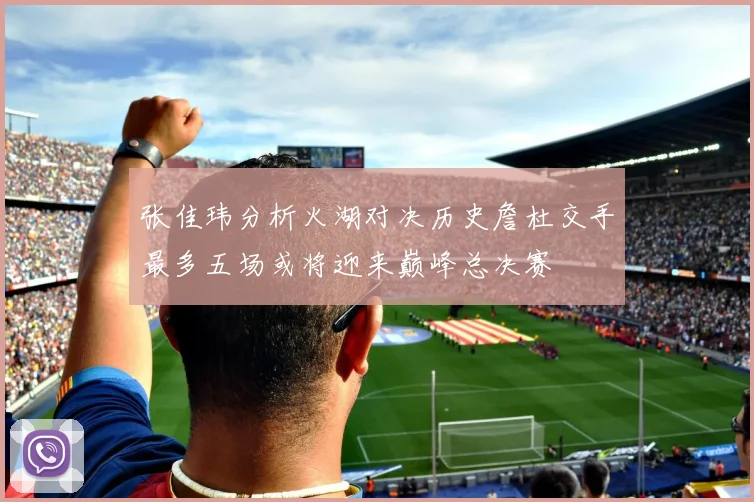 张佳玮分析火湖对决历史詹杜交手最多五场或将迎来巅峰总决赛