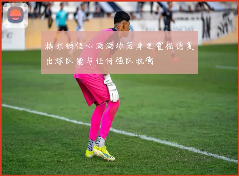 梅尔顿信心满满称若库里霍福德复出球队能与任何强队抗衡