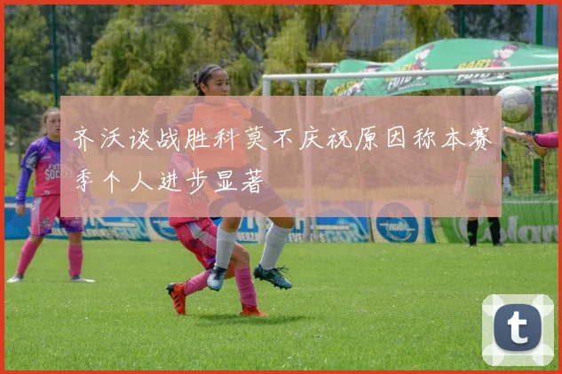 齐沃谈战胜科莫不庆祝原因称本赛季个人进步显著