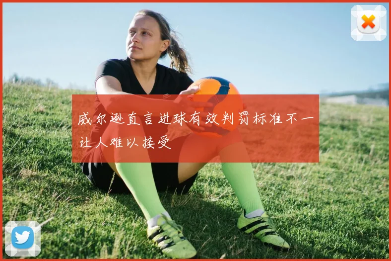威尔逊直言进球有效判罚标准不一让人难以接受
