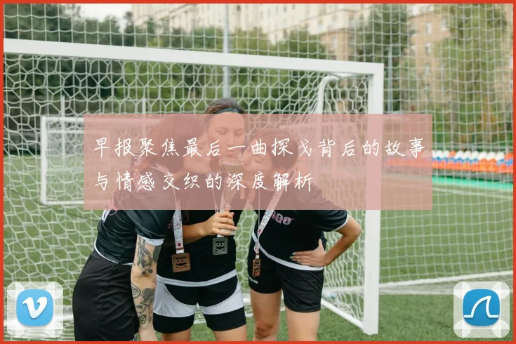 早报聚焦最后一曲探戈背后的故事与情感交织的深度解析