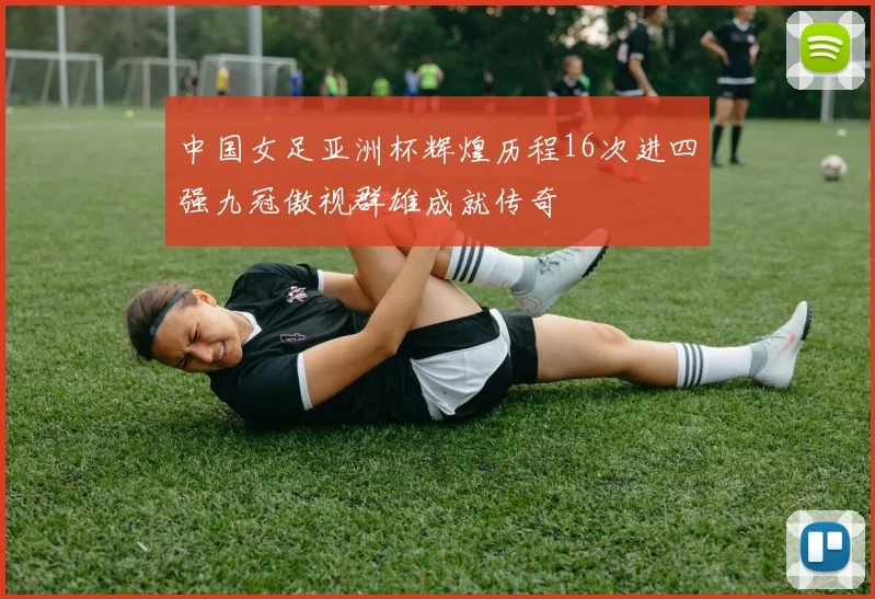 中国女足亚洲杯辉煌历程16次进四强九冠傲视群雄成就传奇