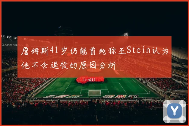詹姆斯41岁仍能首轮称王Stein认为他不会退役的原因分析