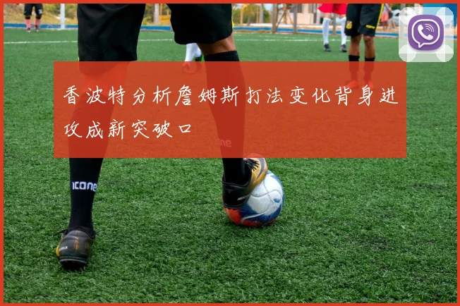 香波特分析詹姆斯打法变化背身进攻成新突破口
