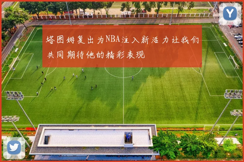 塔图姆复出为NBA注入新活力让我们共同期待他的精彩表现
