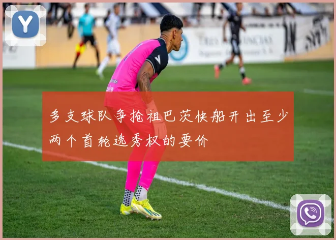 多支球队争抢祖巴茨快船开出至少两个首轮选秀权的要价