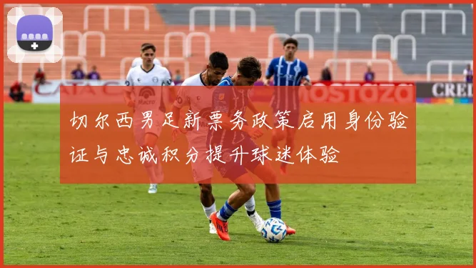 切尔西男足新票务政策启用身份验证与忠诚积分提升球迷体验