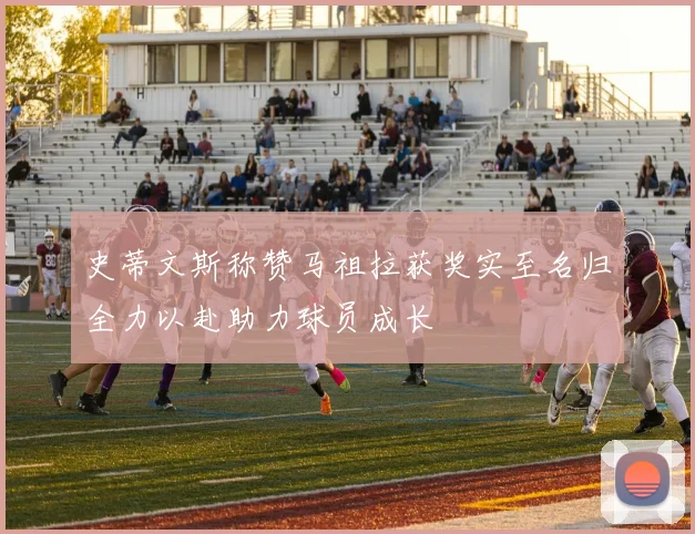 史蒂文斯称赞马祖拉获奖实至名归全力以赴助力球员成长