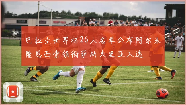 巴拉圭世界杯26人名单公布阿尔米隆恩西索领衔萨纳夫里亚入选