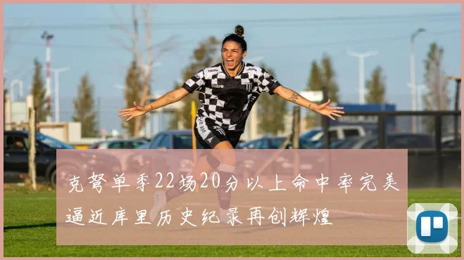 克弩单季22场20分以上命中率完美逼近库里历史纪录再创辉煌