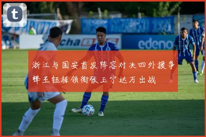 浙江与国安首发阵容对决四外援争锋王钰栋领衔张玉宁达万出战