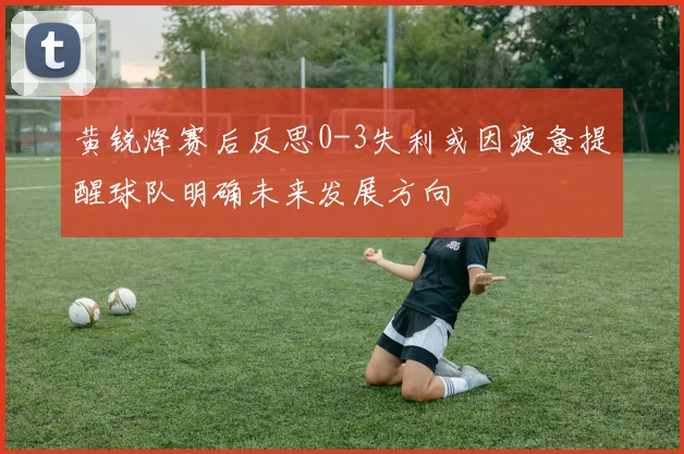 黄锐烽赛后反思0-3失利或因疲惫提醒球队明确未来发展方向