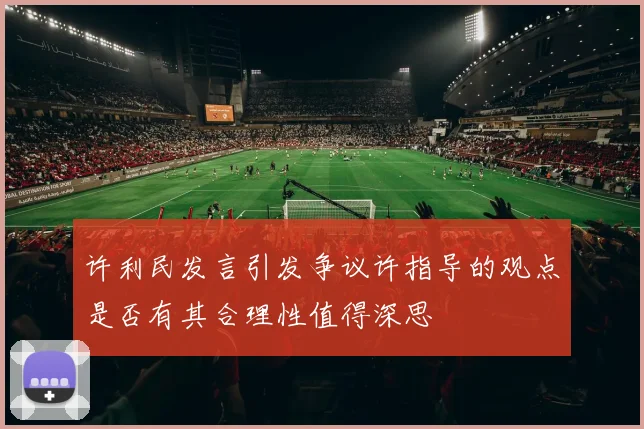 许利民发言引发争议许指导的观点是否有其合理性值得深思