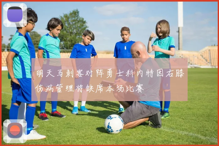 明天马刺客对阵勇士科内特因右膝伤病管理将缺席本场比赛