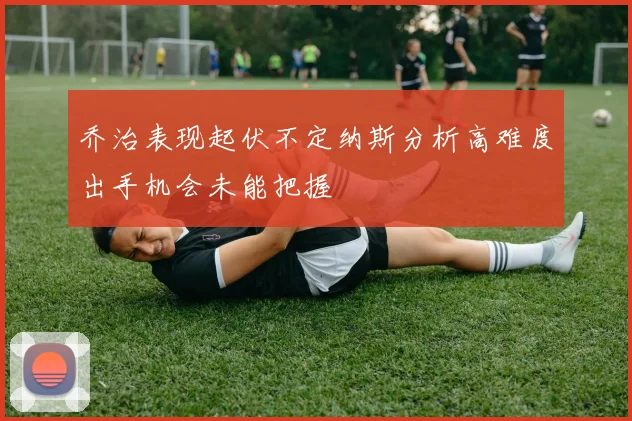 乔治表现起伏不定纳斯分析高难度出手机会未能把握