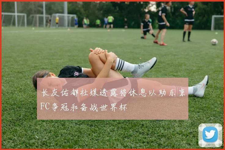 长友佑都社媒透露将休息以助东京FC争冠和备战世界杯