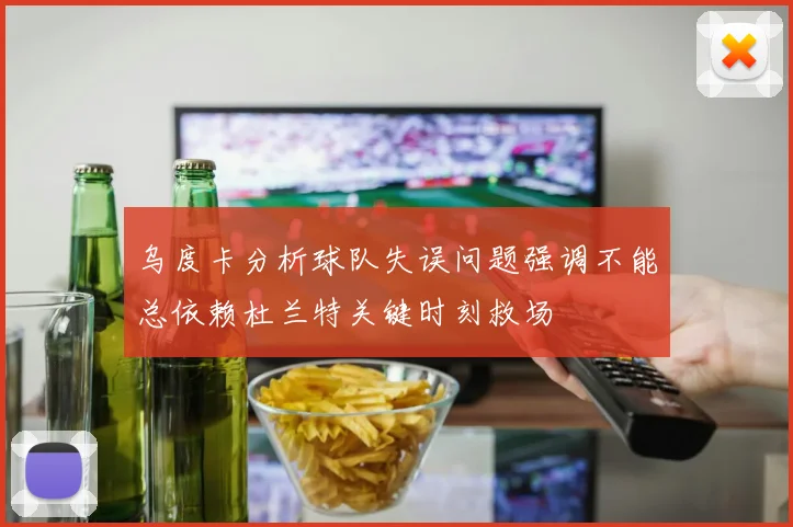乌度卡分析球队失误问题强调不能总依赖杜兰特关键时刻救场