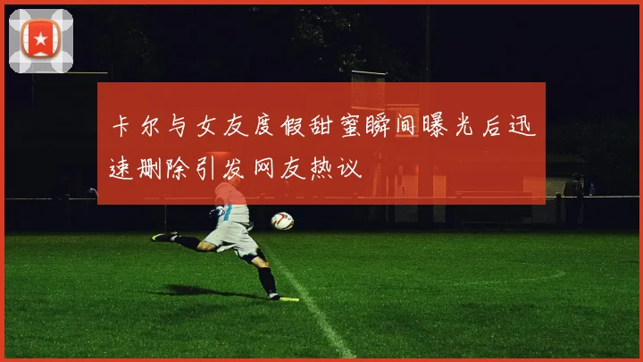 卡尔与女友度假甜蜜瞬间曝光后迅速删除引发网友热议