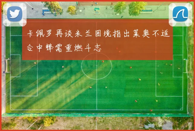 卡佩罗再谈米兰困境指出莱奥不适合中锋需重燃斗志