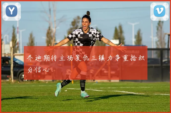 乔迪期待主场复仇三镇力争重拾积分信心