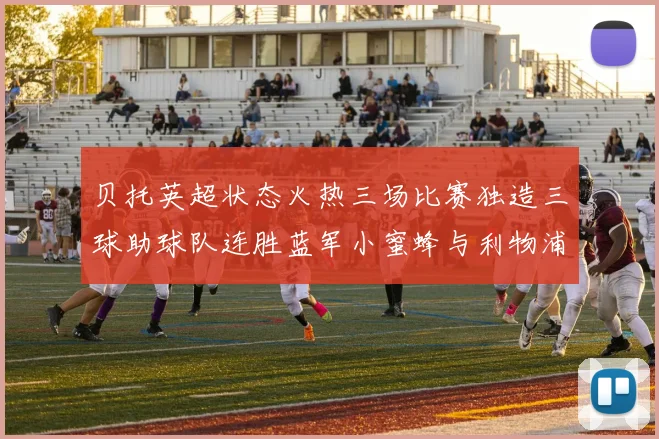 贝托英超状态火热三场比赛独造三球助球队连胜蓝军小蜜蜂与利物浦