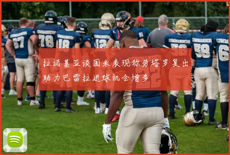 拉诺基亚谈国米表现称劳塔罗复出助力巴雷拉进球机会增多