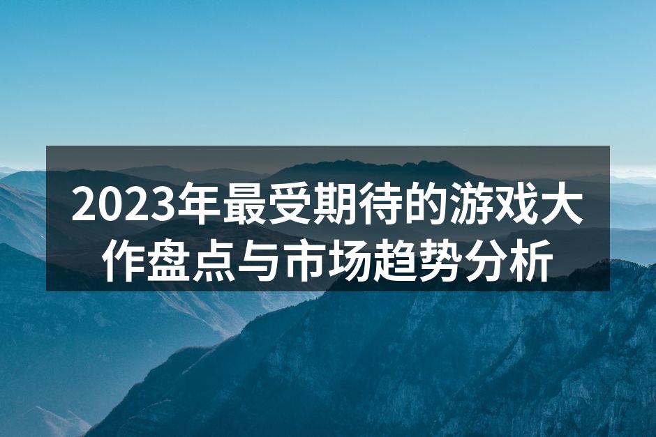 2023年最受期待的游戏大作盘点与市场趋